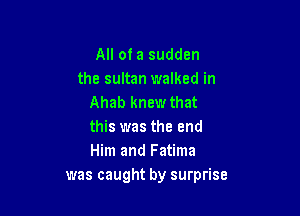 All of a sudden
the sultan walked in
Ahab knew that

this was the and
Him and Fatima
was caught by surprise