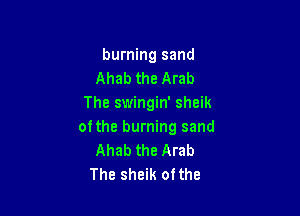 burning sand
Ahab the Arab
The swingin' sheik

ofthe burning sand
Ahab the Arab
The sheik ofthe