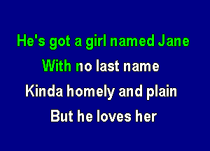 He's got a girl named Jane
With no last name

Kinda homely and plain

But he loves her