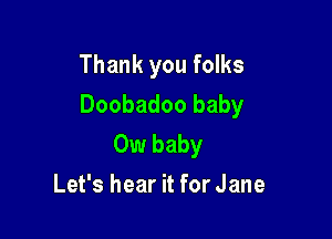 Thank you folks

Doobadoo baby

0w baby
Let's hear it for Jane