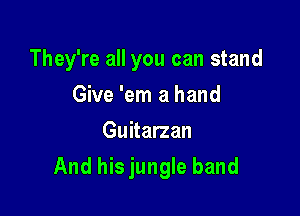 They're all you can stand

Give 'em a hand
Guitarzan
And his jungle band