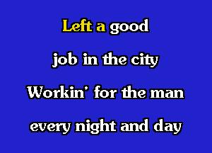 Left a good
job in the city

Workin' for the man

every night and day l