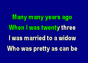 Many many years ago
When I was twenty three
I was married to a widow

Who was pretty as can be