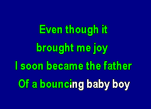 Even though it
brought me joy
lsoon became the father

Of a bouncing baby boy