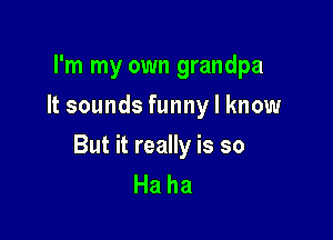I'm my own grandpa
Hsoundsfunnylknow

But it really is so
Haha