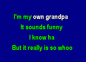 I'm my own grandpa

It sounds funny
I know ha
But it really is so whoo