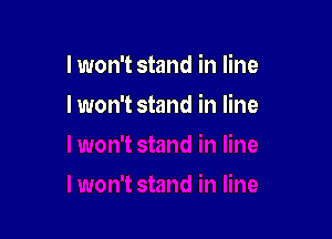 I won't stand in line

I won't stand in line