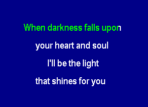 When darkness falls upon
your heart and soul

I'll be the light

that shines for you