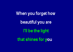 When you forget how

beautiful you are
I'll be the light

that shines for you