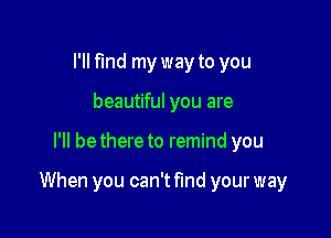 I'll find my way to you
beautiful you are

I'll bethere to remind you

When you can't fund your way