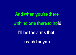 And when you're there

with no onethere to hold
I'll bethe arms that

reach for you