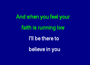 And when you feel your

faith is running low
I'll bethere to

believe in you