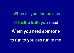 When all you find are lies

I'll be the truth you need

When you need someone

to run to you can run to me
