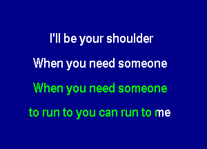 I'll be your shoulder

When you need someone

When you need someone

to run to you can run to me