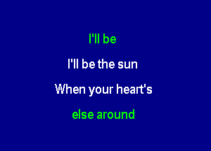 I'll be

I'll be the sun

When your heart's

else around