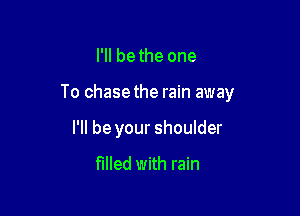 I'll bethe one

To chasethe rain away

I'll be your shoulder

filled with rain
