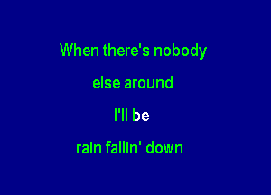 When there's nobody

else around
I'll be

rain fallin' down