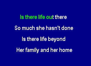 Is there life out there

So much she hasn't done

Is there life beyond

Herfamily and her home