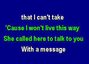 that I can't take
'Cause I won't live this way

She called here to talk to you

With a message