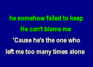 he somehow failed to keep
He can't blame me

'Cause he's the one who

left me too many times alone