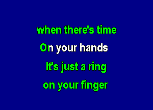when there's time
On your hands

It's just a ring

on your finger