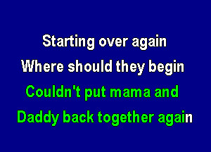 Starting over again
Where should they begin
Couldn't put mama and

Daddy back together again