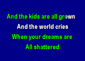 And the kids are all grown

And the world cries
When your dreams are
All shattered