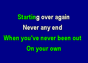 Starting over again

Never any end
When you've never been out
On your own