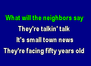 What will the neighbors say
They're talkin' talk
It's small town news

They're facing fifty years old