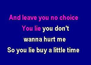 you don't
wanna hurt me

So you lie buy a little time