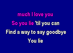 'til you can

Find a way to say goodbye

You lie