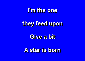 I'm the one

they feed upon

Give a bit

A star is born