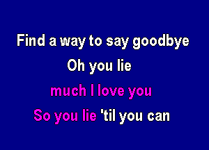 Find a way to say goodbye

Oh you lie

'til you can