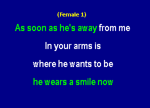 (female 1)

As soon as he's away from me

In your arms is
where he wants to be

he wears a smile now