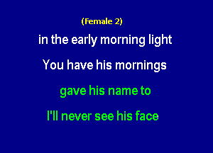 (Female 2)

in the early morning light

You have his mornings

gave his nameto

I'll never see his face