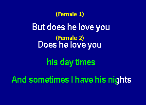 (female 1)

But does he love you

(female 2)

Does he love you

his daytimes

And sometimes I have his nights