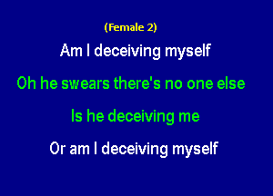 (female 2)

Am I deceiving myself
0h he swears there's no one else

Is he deceiving me

Or am I deceiving myself
