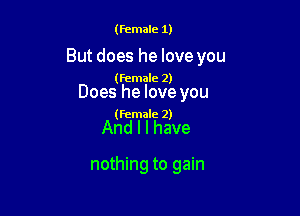 (female 1)

But does he love you

(female 2)

Does he love you

(female 2)

And I I have

nothing to gain