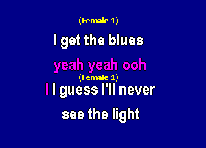 (female 1)

I get the blues

(female 1)

I guess I'll never

see the light