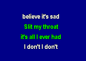 believe it's sad

Slit my throat

it's all I ever had
ldonTldonT