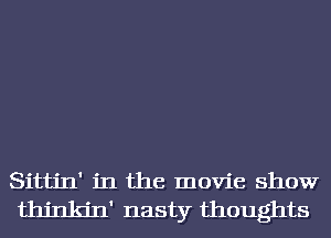 Sittin' in the movie show
thjnkjn' nasty thoughts