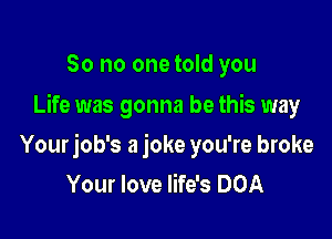 So no one told you
Life was gonna be this way

Yourjob's a joke you're broke
Your love life's DOA