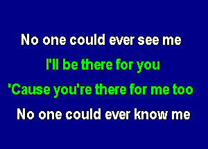 No one could ever see me
I'll be there for you

'Cause you're there for me too

No one could ever know me