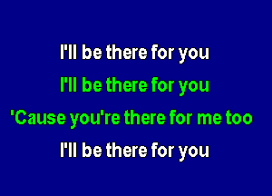 I'll be there for you
I'll be there for you
'Cause you're there for me too

I'll be there for you