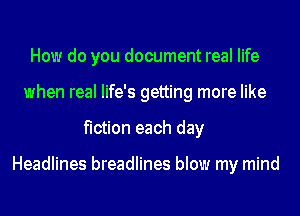 How do you document real life
when real life's getting more like
fiction each day

Headlines breadlines blow my mind