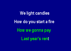 We light candles

How do you start a fire

How we gonna pay

Last year's rent