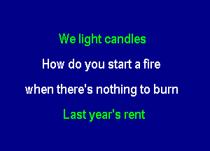 We light candles

How do you start a fire

when there's nothing to burn

Last year's rent
