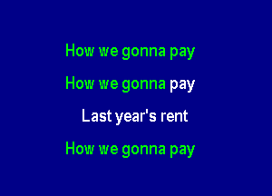 How we gonna pay
How we gonna pay

Last year's rent

How we gonna pay