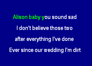 Alison baby you sound sad
I don't believe those two

after everything I've done

Ever since our wedding I'm dirt