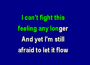 I can't fight this
feeling any longer

And yet I'm still
afraid to let it flow